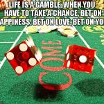 gamble dice craps | LIFE IS A GAMBLE, WHEN YOU HAVE TO TAKE A CHANCE, BET ON HAPPINESS, BET ON LOVE, BET ON YOU! | image tagged in gamble dice craps | made w/ Imgflip meme maker