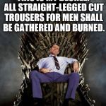 Because they suck, that's why. | THIS IS MY DECREE: ALL STRAIGHT-LEGGED CUT TROUSERS FOR MEN SHALL BE GATHERED AND BURNED. | image tagged in al bundy's game of thrones | made w/ Imgflip meme maker