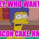 I just wanted to surprise y'all with a nice snack! | HEY, WHO WANTS; BACON CAKE, HM? | image tagged in marge simpson,memes,bacon | made w/ Imgflip meme maker