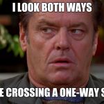 But then, I'm cynical about the intelligence of others... | I LOOK BOTH WAYS; BEFORE CROSSING A ONE-WAY STREET | image tagged in jack nicholson upset in as good as it gets,memes,cynically cynicist cynicism,that tag is redundantly redundant,human nature | made w/ Imgflip meme maker