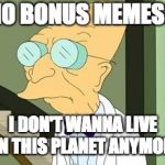 I don't want to live on this planet anymore | NO BONUS MEMES? I DON'T WANNA LIVE ON THIS PLANET ANYMORE | image tagged in i don't want to live on this planet anymore | made w/ Imgflip meme maker