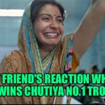 Anushka Sharma sui dhaga | MY FRIEND'S REACTION WHEN HE WINS CHUTIYA NO.1 TROPHY | image tagged in anushka sharma sui dhaga | made w/ Imgflip meme maker