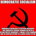 socialist | DEMOCRATIC SOCIALISM; DEMOCRATIC SOCIALISM IS A POLITICAL PHILOSOPHY THAT ADVOCATES TREASON, IGNORING THE OATH TO SERVE AND PROTECT DEMOCRACY.  A MEANS TO FULL COMMUNISM AND THE EVENTUAL RETURN TO A SLAVERY BASED SYSTEM. | image tagged in socialist | made w/ Imgflip meme maker
