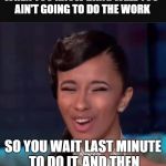 Cardi B face  | WHEN YOU KNOW DANG WELL YOU AIN'T GOING TO DO THE WORK; SO YOU WAIT LAST MINUTE TO DO IT. AND THEN YOU STILL DON'T DO IT. | image tagged in cardi b face | made w/ Imgflip meme maker
