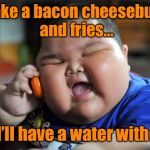 Jerry Brown to sign a bill prohibiting restaurants from offering anything other than milk or water w/ kids meals to stop obesity | I’ll take a bacon cheeseburger and fries... and I’ll have a water with that | image tagged in fat kid,kids meal,big brother v parents,eating healthy,land of milk and water | made w/ Imgflip meme maker
