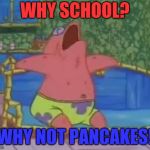 shcool | WHY SCHOOL? WHY NOT PANCAKES! | image tagged in shcool | made w/ Imgflip meme maker