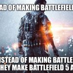 Battlefield | SO INSTEAD OF MAKING BATTLEFIELD 5 LIKE 4; OR INSTEAD OF MAKING BATTLEFIELD 1944 THEY MAKE BATTLEFIELD 5 AS 1944 | image tagged in battlefield | made w/ Imgflip meme maker