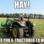 Farmer and hay rack | HAY! ARE YOU A-TRACTORED TO ME? | image tagged in farmer and hay rack | made w/ Imgflip meme maker