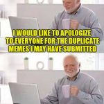 Harold | I WOULD LIKE TO APOLOGIZE TO EVERYONE FOR THE DUPLICATE MEMES I MAY HAVE SUBMITTED; . . . AND FOR THOSE I AM ABOUT TO | image tagged in hide the pain harold,memes | made w/ Imgflip meme maker