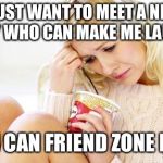 crying woman eating ice cream | I JUST WANT TO MEET A NICE GUY WHO CAN MAKE ME LAUGH; SO I CAN FRIEND ZONE HIM | image tagged in crying woman eating ice cream | made w/ Imgflip meme maker