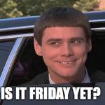 is it friday yet? | IS IT FRIDAY YET? | image tagged in is it friday yet | made w/ Imgflip meme maker