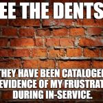 Brick wall | SEE THE DENTS? THEY HAVE BEEN CATALOGED AS EVIDENCE OF MY FRUSTRATION DURING IN-SERVICE. | image tagged in brick wall | made w/ Imgflip meme maker