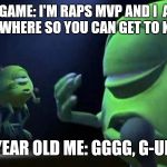 Monsters Inc Mike singing | THE GAME: I'M RAPS MVP AND I  AIN'T GOIN NO WHERE SO YOU CAN GET TO KNOW ME; 11YEAR OLD ME: GGGG, G-UNIT | image tagged in monsters inc mike singing | made w/ Imgflip meme maker