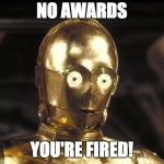 c3po | NO AWARDS; YOU'RE FIRED! | image tagged in c3po | made w/ Imgflip meme maker
