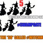 5 GUILTY WITCHES CAUGHT in the So called, Witch Hunt | 5; WITCHES HAVE BEEN NOW CAUGHT; #SWAMPGATE; IN THE *SO* CALLED #WITCHHUNT | image tagged in 5 guilty witches caught in the so called witch hunt | made w/ Imgflip meme maker