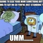 Spongebob - It's Even Uglier Up Close | WHEN YOU GOING TO ASK YOUR MOM SOMETHING BUT YOU KNOW SHE'S GOING TO SAY NO SO YOU'RE JUST STANDING THERE LIKE; UMM....... | image tagged in spongebob - it's even uglier up close | made w/ Imgflip meme maker