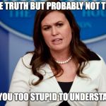 Sarah Sanders  | THAT IS THE TRUTH BUT PROBABLY NOT TOMORROW; WHY ARE YOU TOO STUPID TO UNDERSTAND THAT? | image tagged in sarah sanders | made w/ Imgflip meme maker