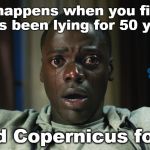 As the Old Man Said, "It's Time To Get the Hell Off the Plantation!" | What happens when you find out NASA's been lying for 50 years.... Research BIBLICAL COSMOLOGY/Flat Earth; ....and Copernicus for 500 | image tagged in get out meme,flat earth,copernicus,nasa hoax,biblical cosmology,outer space | made w/ Imgflip meme maker