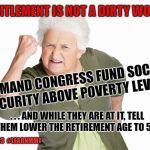 Angry senior woman | ENTITLEMENT IS NOT A DIRTY WORD! DEMAND CONGRESS FUND SOCIAL SECURITY ABOVE POVERTY LEVELS! . . . AND WHILE THEY ARE AT IT, TELL THEM LOWER THE RETIREMENT AGE TO 55. SENIORS  #LEARNMMT | image tagged in angry senior woman | made w/ Imgflip meme maker