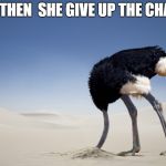 Ostrich head in sand | AND THEN  SHE GIVE UP THE CHASE... | image tagged in ostrich head in sand | made w/ Imgflip meme maker