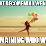 Inspirational | WE CANNOT BECOME WHO WE NEED TO BE; BY REMAINING WHO WE ARE. | image tagged in inspirational | made w/ Imgflip meme maker