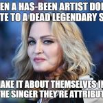 Madonna | WHEN A HAS-BEEN ARTIST DOES A TRIBUTE TO A DEAD LEGENDARY SINGER; THEY MAKE IT ABOUT THEMSELVES INSTEAD OF THE SINGER THEY'RE ATTRIBUTING | image tagged in madonna | made w/ Imgflip meme maker