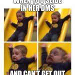 slide | WHEN YOU SLIDE IN HER DMS; AND CAN'T GET OUT | image tagged in slide | made w/ Imgflip meme maker