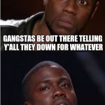 kevin hart reaction | GANGSTAS BE OUT THERE TELLING Y'ALL THEY DOWN FOR WHATEVER; BUT WHEN THE COPS SHOW UP THEY START SINGING LIKE JA RULE WITH ASHANTI | image tagged in kevin hart reaction | made w/ Imgflip meme maker