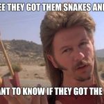 Joe Dirt | WHEN YOU SEE THEY GOT THEM SNAKES AND SPARKLERS; BUT YOU WANT TO KNOW IF THEY GOT THE GOOD STUFF | image tagged in joe dirt | made w/ Imgflip meme maker