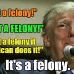Attention Trump fans: it's all downhill from here. | "It's not a felony!"; "IT'S NOT A FELONY!"; "It's not a felony if a Republican does it!"; It's a felony. | image tagged in trump in tears,manafort,cohen,felony,crime,republican | made w/ Imgflip meme maker
