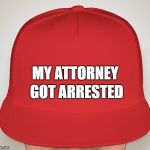 Trump Hat | GOT ARRESTED; MY ATTORNEY | image tagged in trump hat | made w/ Imgflip meme maker