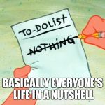 Patrick Star To Do List | BASICALLY EVERYONE'S LIFE IN A NUTSHELL | image tagged in patrick star to do list,memes | made w/ Imgflip meme maker