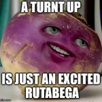 turnip | A TURNT UP; IS JUST AN EXCITED RUTABEGA | image tagged in turnip | made w/ Imgflip meme maker
