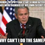 george w bush | IF VLADIMIR PUTIPUT CAN START A WAR AFTER SOME BUILDINGS WERE BOMBED BY HIS OWN SECRET SERVICE; WHY CAN'T I DO THE SAME? | image tagged in george w bush | made w/ Imgflip meme maker
