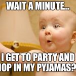 very excited baby | WAIT A MINUTE... I GET TO PARTY AND SHOP IN MY PYJAMAS??!! | image tagged in very excited baby | made w/ Imgflip meme maker