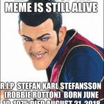 Robbie Rotten | HE DIED, BUT THE MEME IS STILL ALIVE; R.I.P 
STEFAN KARL STEFANSSON (ROBBIE ROTTON)

BORN JUNE 10, 1975
DIED AUGUST 21, 2018 | image tagged in robbie rotten | made w/ Imgflip meme maker