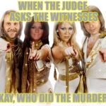 100% memery, 0% law knowledge | WHEN THE JUDGE ASKS THE WITNESSES; "OKAY, WHO DID THE MURDER?" | image tagged in abba | made w/ Imgflip meme maker