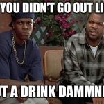 friday movie | I KNOW YOU DIDN’T GO OUT LIKE THAT; ABOUT A DRINK DAMMNNN!!!! | image tagged in friday movie | made w/ Imgflip meme maker