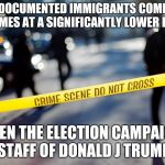 crime scene | UNDOCUMENTED IMMIGRANTS COMMIT CRIMES AT A SIGNIFICANTLY LOWER RATE; THEN THE ELECTION CAMPAIGN STAFF OF DONALD J TRUMP | image tagged in crime scene | made w/ Imgflip meme maker