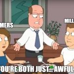 When I hear people arguing over which generation is the most lazy & entitled | MILLENIALS BOOMERS YOU'RE BOTH JUST... AWFUL. | image tagged in you're both just awful,millennials,scumbag baby boomers,baby boomers | made w/ Imgflip meme maker