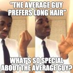 unbothered | "THE AVERAGE GUY PREFERS LONG HAIR"; WHAT'S SO SPECIAL ABOUT THE AVERAGE GUY? | image tagged in unbothered | made w/ Imgflip meme maker