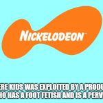 Nickelodeon Tagline Meme | WHERE KIDS WAS EXPLOITED BY A PRODUCER  WHO HAS A FOOT FETISH AND IS A PERVERT. | image tagged in nickelodeon tagline meme | made w/ Imgflip meme maker