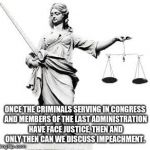 Lady Justice | ONCE THE CRIMINALS SERVING IN CONGRESS AND MEMBERS OF THE LAST ADMINISTRATION HAVE FACE JUSTICE, THEN AND ONLY THEN CAN WE DISCUSS IMPEACHMENT. | image tagged in lady justice | made w/ Imgflip meme maker