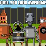 Robots | DUDE, YOU LOOK AWESOME! | image tagged in robots | made w/ Imgflip meme maker
