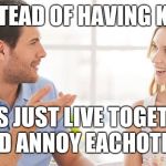 Normie guy | INSTEAD OF HAVING KIDS; LET'S JUST LIVE TOGETHER AND ANNOY EACHOTHER | image tagged in couple talking | made w/ Imgflip meme maker