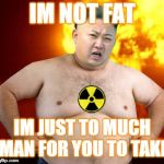 Kim Jong Un Fat Man | IM NOT FAT; IM JUST TO MUCH MAN FOR YOU TO TAKE | image tagged in kim jong un fat man | made w/ Imgflip meme maker
