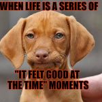 That Moment Meme | WHEN LIFE IS A SERIES OF; "IT FELT GOOD AT THE TIME" MOMENTS | image tagged in that moment meme | made w/ Imgflip meme maker