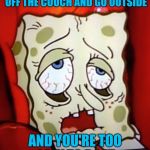 Sponge-bob.sick | WHEN YOUR MOM SAYS GET OFF THE COUCH AND GO OUTSIDE; AND YOU'RE TOO LAZY TO DO IT | image tagged in sponge-bobsick | made w/ Imgflip meme maker