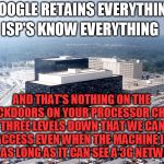 Never kid yourself into believing even with encryption and VPN that your computer is "secure" | GOOGLE RETAINS EVERYTHING; ISP'S KNOW EVERYTHING; AND THAT'S NOTHING ON THE BACKDOORS ON YOUR PROCESSOR CHIPS THREE LEVELS DOWN THAT WE CAN ACCESS EVEN WHEN THE MACHINE IS OFF AS LONG AS IT CAN SEE A 3G NETWORK | image tagged in nsa hq,privacy,computer,security | made w/ Imgflip meme maker