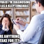 Psychiatrist  | I'M AFRAID I'M DIAGNOSING YOU AS A KLEPTOMANIAC; IS THERE ANYTHING I CAN TAKE FOR IT? | image tagged in psychiatrist | made w/ Imgflip meme maker
